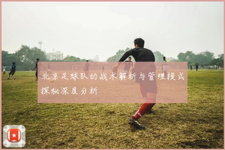 北京足球队的战术解析与管理模式探秘深度分析