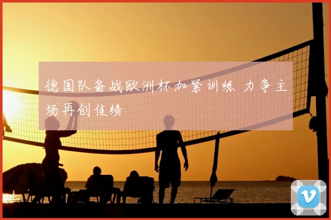 德国队备战欧洲杯加紧训练 力争主场再创佳绩