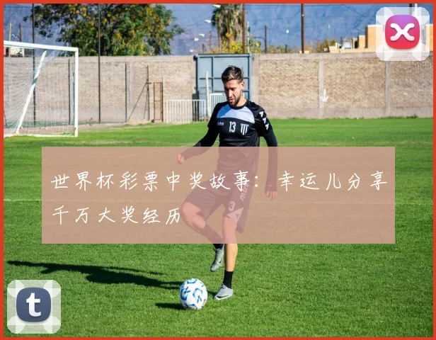世界杯彩票中奖故事:幸运儿分享千万大奖经历
