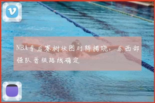 NBA季后赛树状图对阵揭晓,东西部强队晋级路线确定