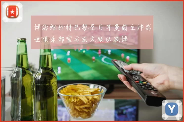 悼念维科特巴黎圣日耳曼前主帅离世俱乐部官方发文致以哀悼