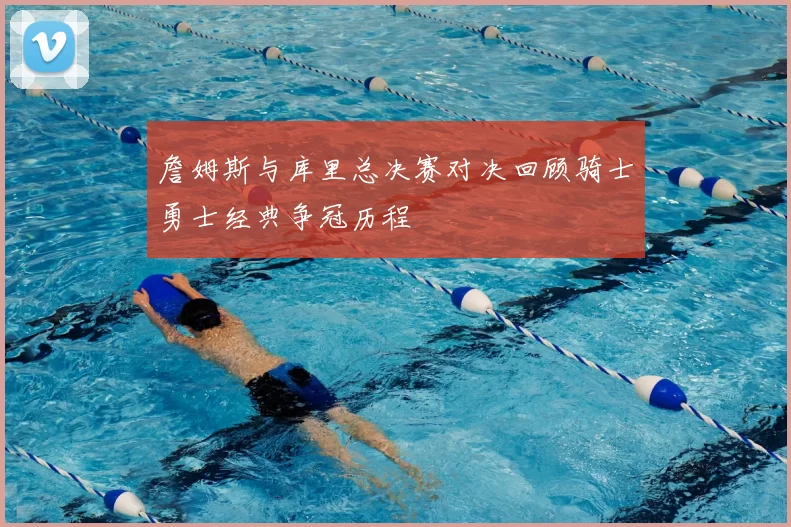 詹姆斯与库里总决赛对决回顾骑士勇士经典争冠历程