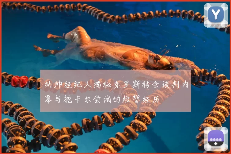 纳帅经纪人揭秘克罗斯转会谈判内幕与挖卡尔尝试的短暂经历