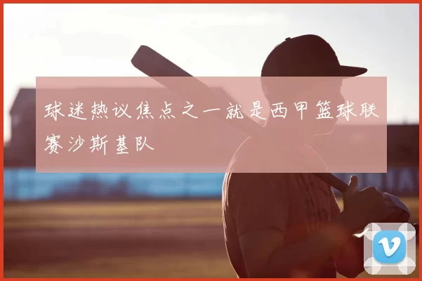 球迷热议焦点之一就是西甲篮球联赛沙斯基队