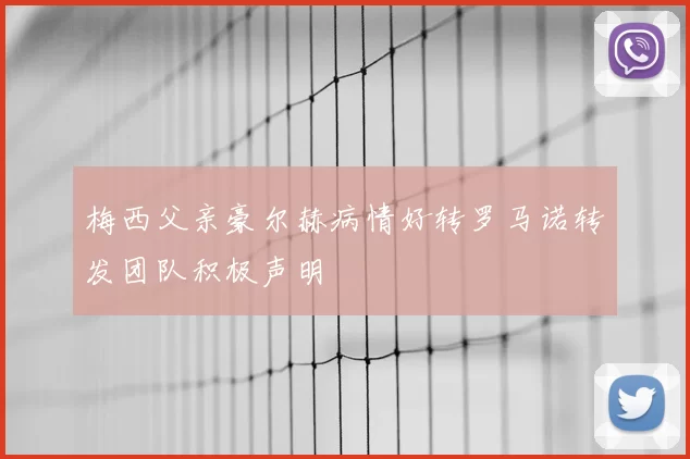 梅西父亲豪尔赫病情好转罗马诺转发团队积极声明