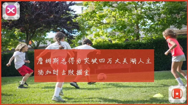 詹姆斯总得分突破四万大关湖人主场加时击败掘金