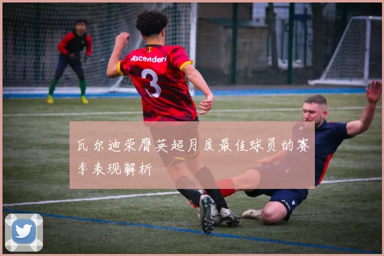 瓦尔迪荣膺英超月度最佳球员的赛季表现解析