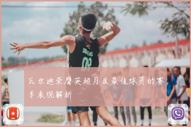 瓦尔迪荣膺英超月度最佳球员的赛季表现解析