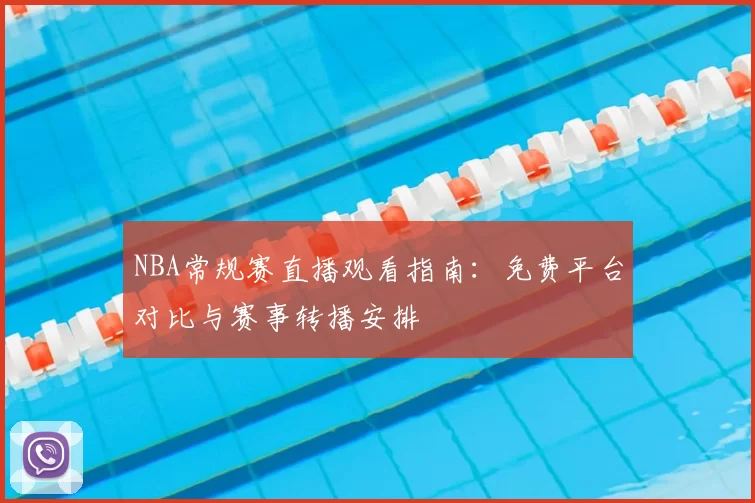 NBA常规赛直播观看指南:免费平台对比与赛事转播安排