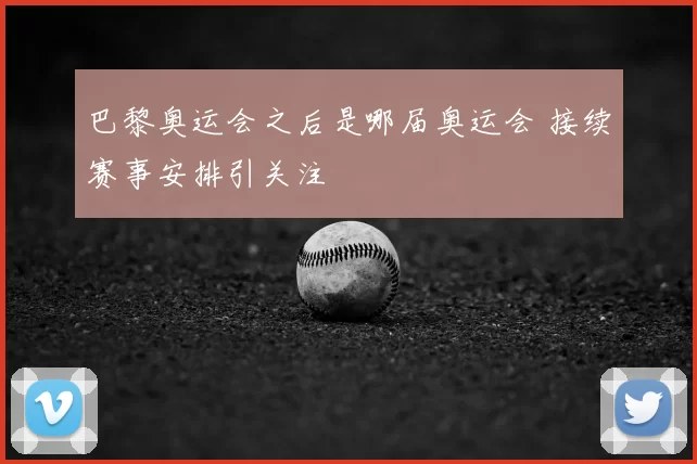 巴黎奥运会之后是哪届奥运会 接续赛事安排引关注
