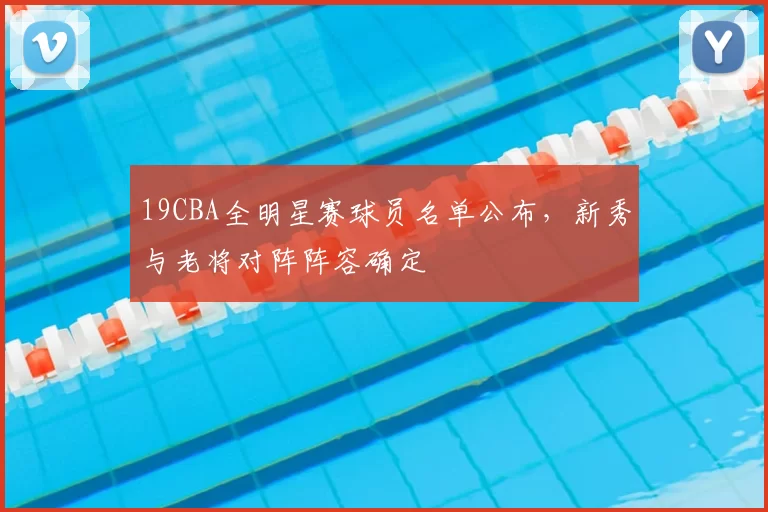 19CBA全明星赛球员名单公布,新秀与老将对阵阵容确定