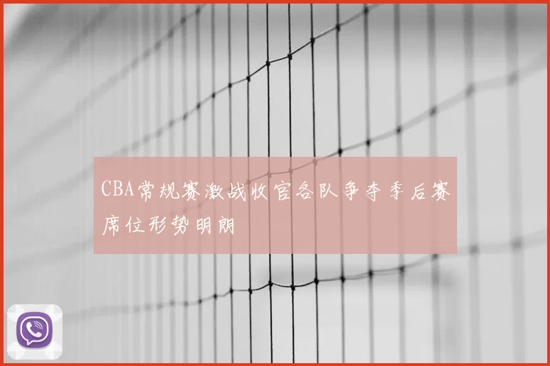 CBA常规赛激战收官各队争夺季后赛席位形势明朗