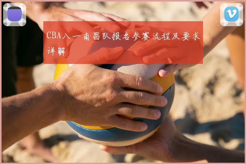CBA八一南昌队报名参赛流程及要求详解