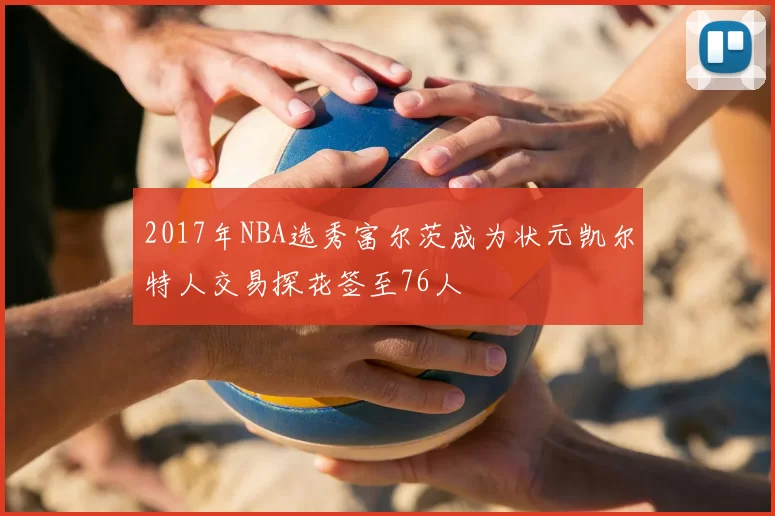 2017年NBA选秀富尔茨成为状元凯尔特人交易探花签至76人