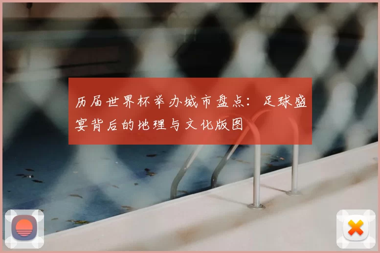 历届世界杯举办城市盘点:足球盛宴背后的地理与文化版图