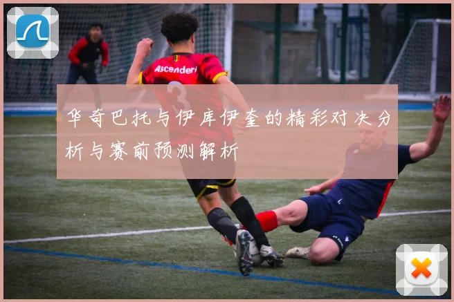 华奇巴托与伊库伊奎的精彩对决分析与赛前预测解析