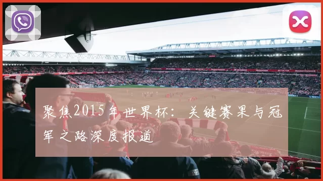 聚焦2015年世界杯:关键赛果与冠军之路深度报道