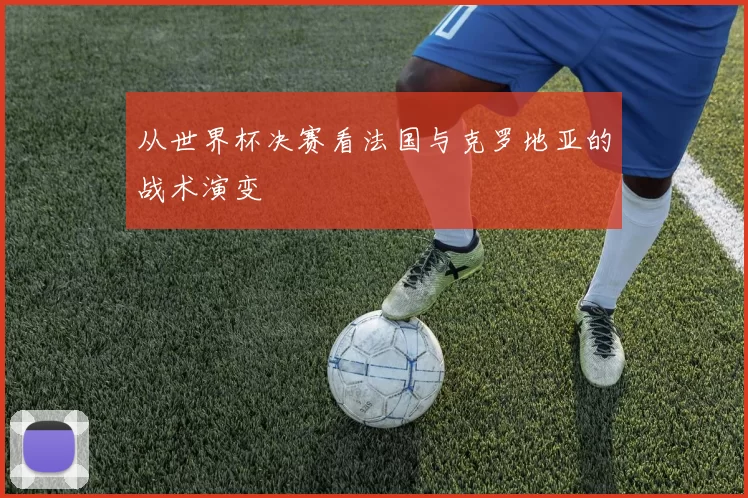 从世界杯决赛看法国与克罗地亚的战术演变