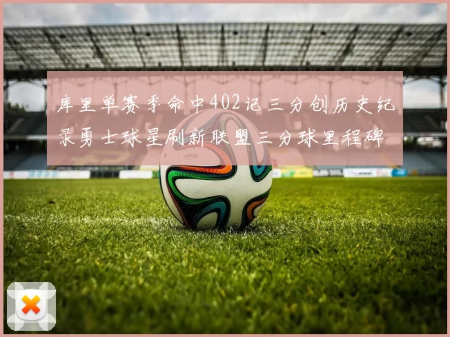 库里单赛季命中402记三分创历史纪录勇士球星刷新联盟三分球里程碑