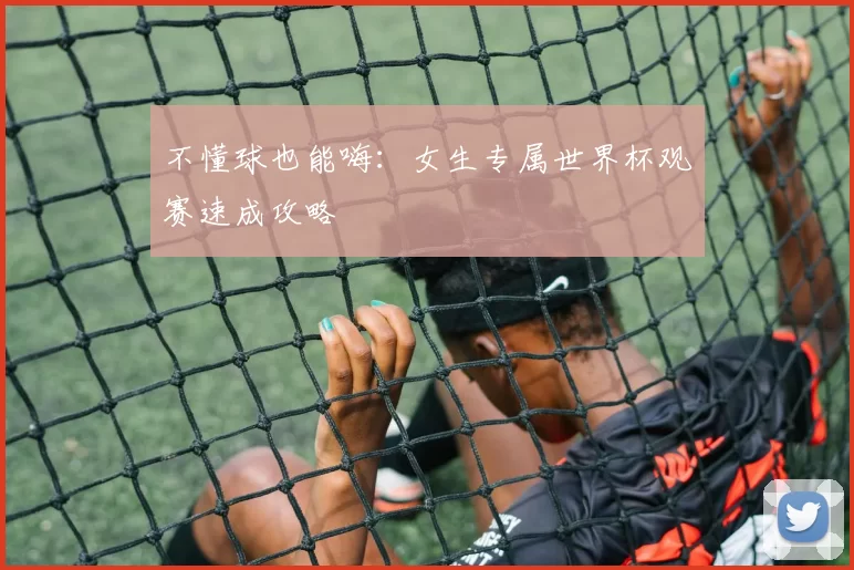 不懂球也能嗨:女生专属世界杯观赛速成攻略