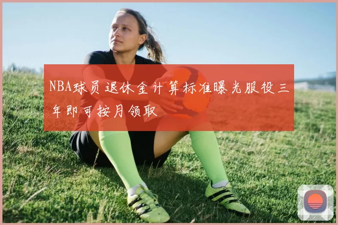 NBA球员退休金计算标准曝光服役三年即可按月领取