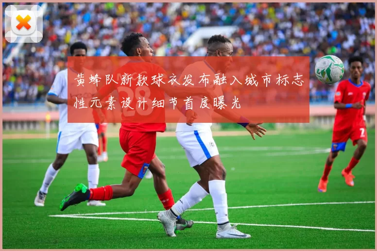 黄蜂队新款球衣发布融入城市标志性元素设计细节首度曝光