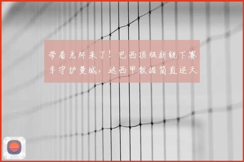 带着光环来了!巴西顶级新锐下赛季守护曼城,这西甲数据简直逆天_雷斯_阿森纳_皇家马德里