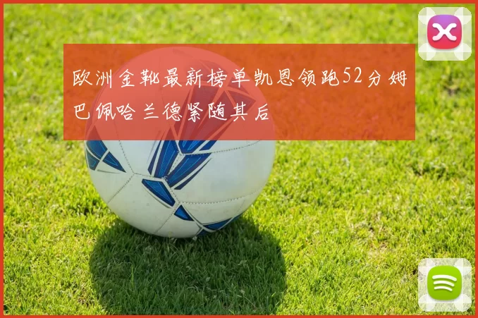 欧洲金靴最新榜单凯恩领跑52分姆巴佩哈兰德紧随其后