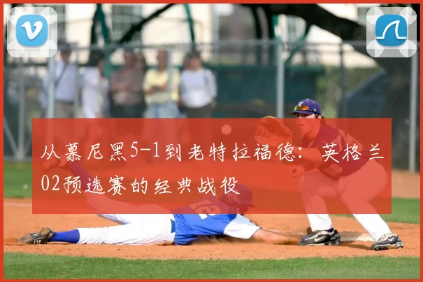 从慕尼黑5-1到老特拉福德:英格兰02预选赛的经典战役