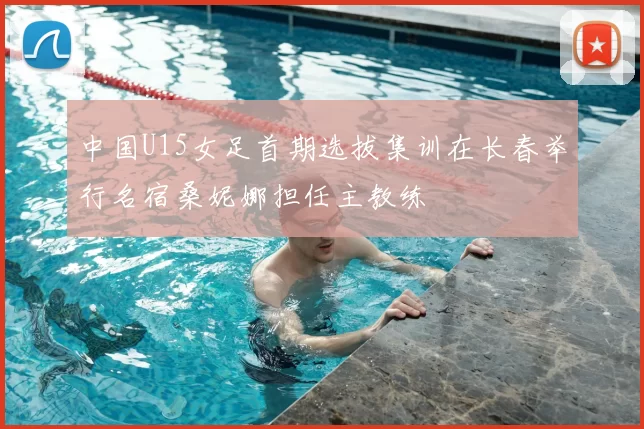 中国U15女足首期选拔集训在长春举行名宿桑妮娜担任主教练