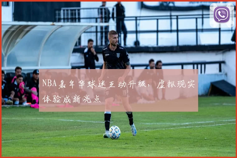 NBA嘉年华球迷互动升级,虚拟现实体验成新亮点