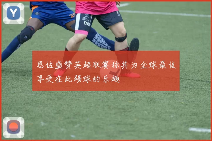恩佐盛赞英超联赛称其为全球最佳享受在此踢球的乐趣