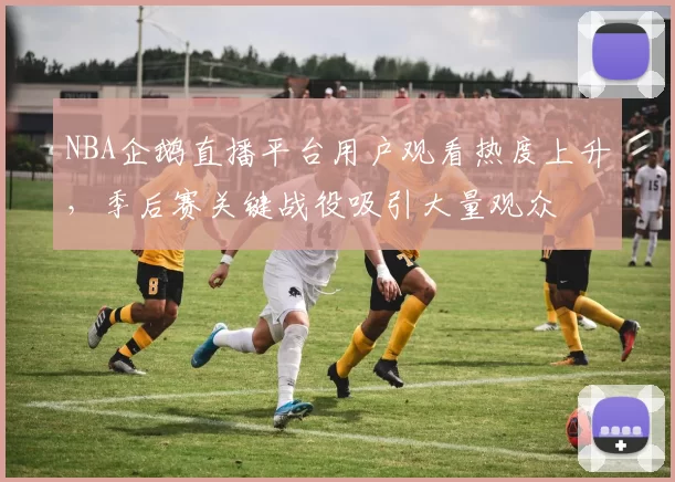 NBA企鹅直播平台用户观看热度上升,季后赛关键战役吸引大量观众