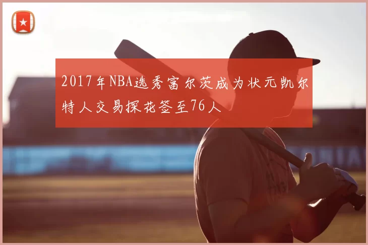 2017年NBA选秀富尔茨成为状元凯尔特人交易探花签至76人