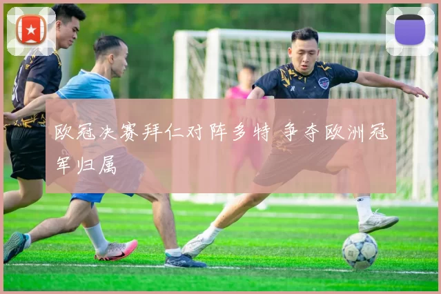 欧冠决赛拜仁对阵多特 争夺欧洲冠军归属