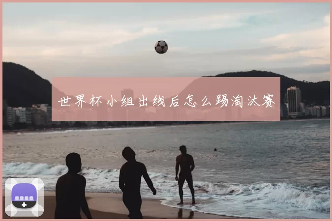 世界杯小组出线后怎么踢淘汰赛