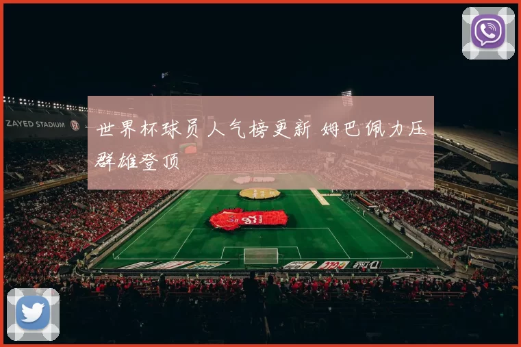 世界杯球员人气榜更新 姆巴佩力压群雄登顶