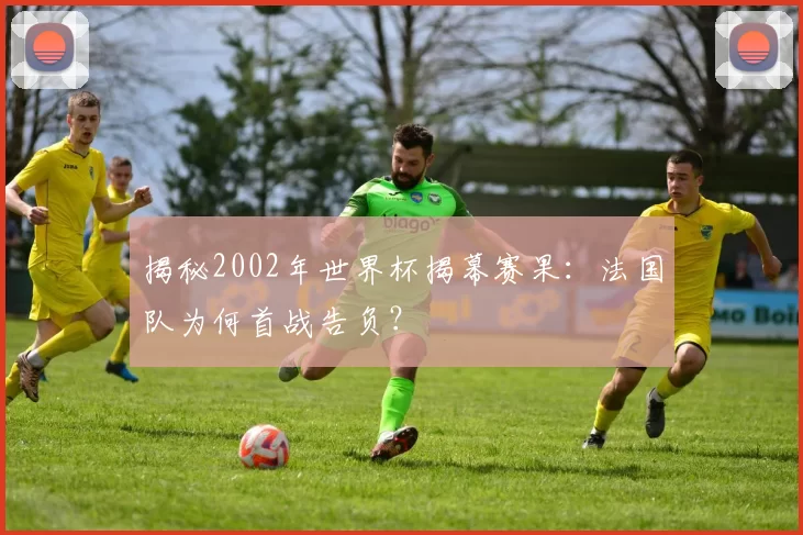 揭秘2002年世界杯揭幕赛果:法国队为何首战告负?