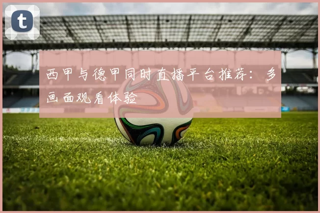 西甲与德甲同时直播平台推荐：多画面观看体验