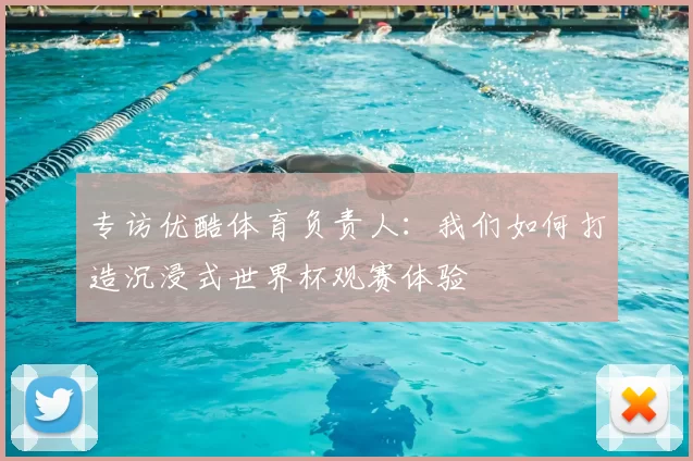 专访优酷体育负责人:我们如何打造沉浸式世界杯观赛体验