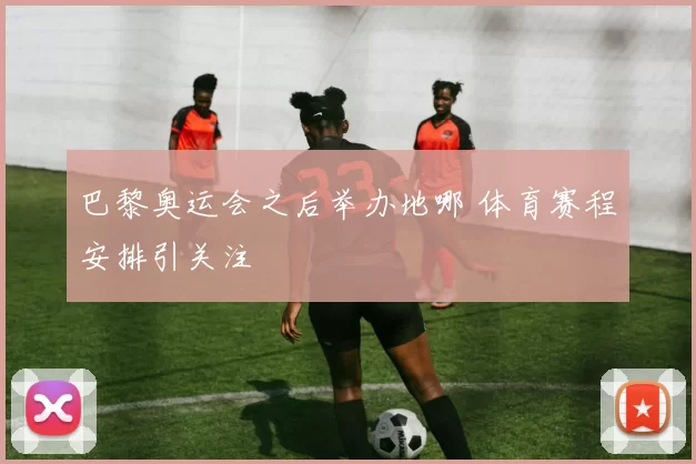 巴黎奥运会之后举办地哪 体育赛程安排引关注