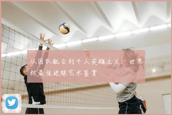 从团队配合到个人英雄主义:世界杯最佳进球艺术鉴赏