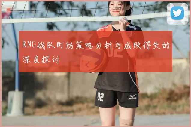 RNG战队盯防策略分析与成败得失的深度探讨