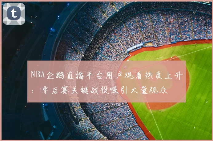 NBA企鹅直播平台用户观看热度上升,季后赛关键战役吸引大量观众