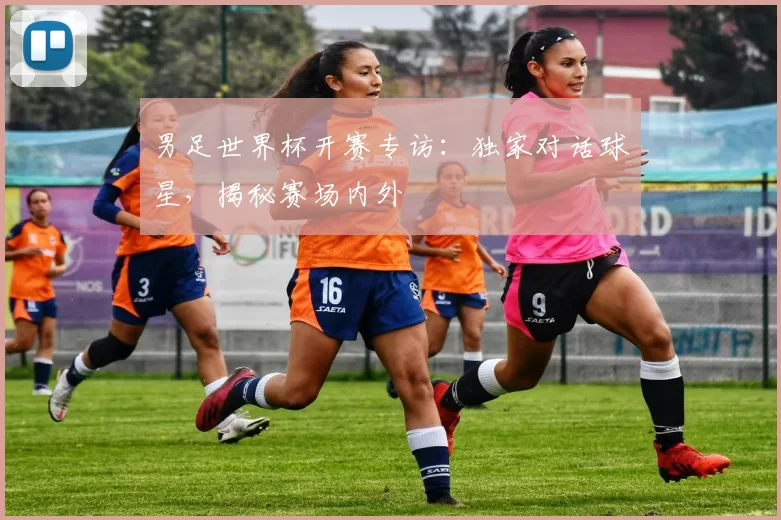 男足世界杯开赛专访：独家对话球星，揭秘赛场内外