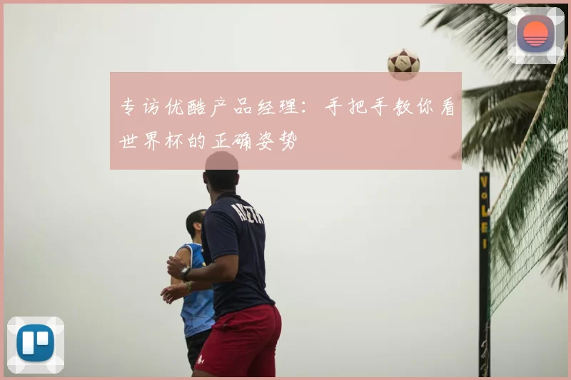 专访优酷产品经理:手把手教你看世界杯的正确姿势