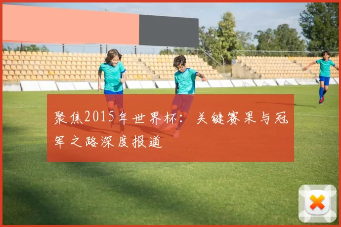 聚焦2015年世界杯:关键赛果与冠军之路深度报道