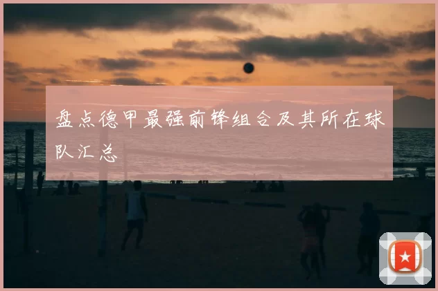 盘点德甲最强前锋组合及其所在球队汇总