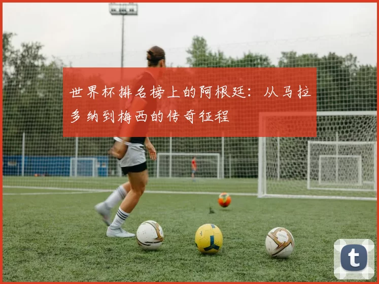 世界杯排名榜上的阿根廷:从马拉多纳到梅西的传奇征程