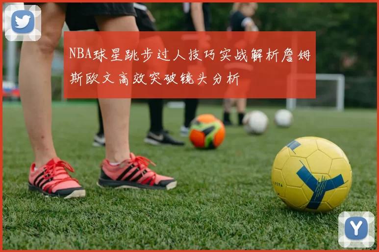 NBA球星跳步过人技巧实战解析詹姆斯欧文高效突破镜头分析